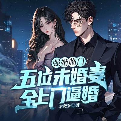 强婿临门：五位未婚妻全上门逼婚