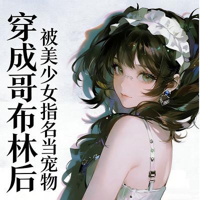 穿成哥布林后，被美少女指名当宠物
