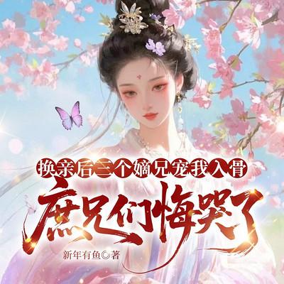 换亲后三个嫡兄宠我入骨，庶兄们悔哭了
